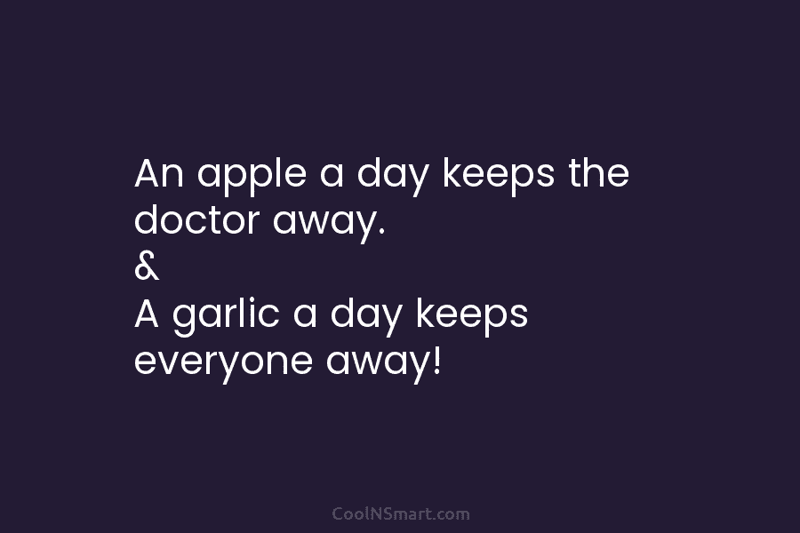 An apple a day keeps the doctor away. & A garlic a day keeps everyone...