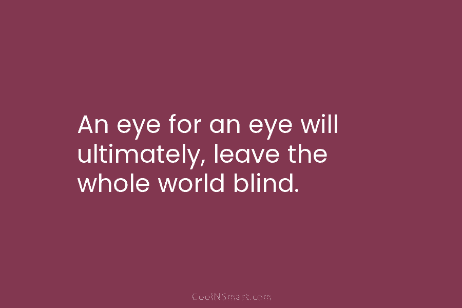 An eye for an eye will ultimately, leave the whole world blind.