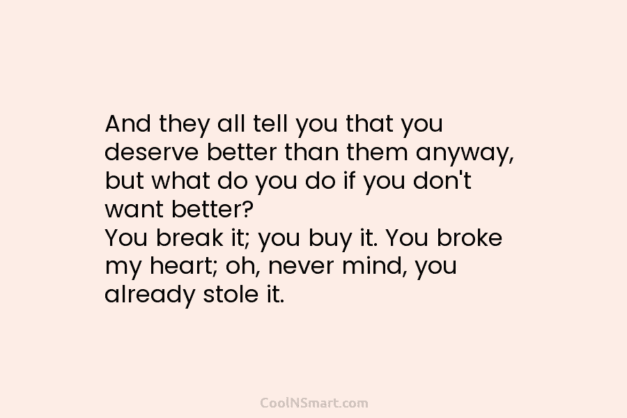 And they all tell you that you deserve better than them anyway, but what do...