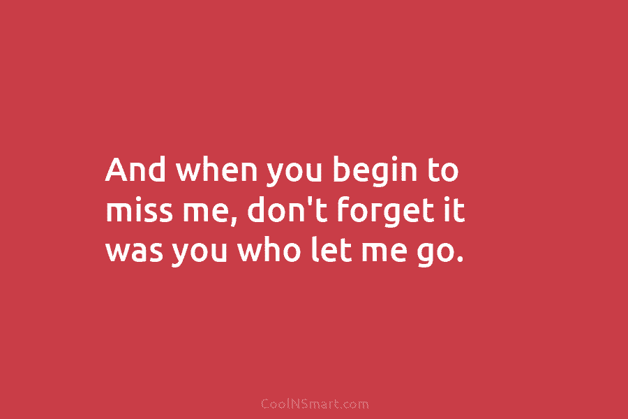 And when you begin to miss me, don’t forget it was you who let me go.