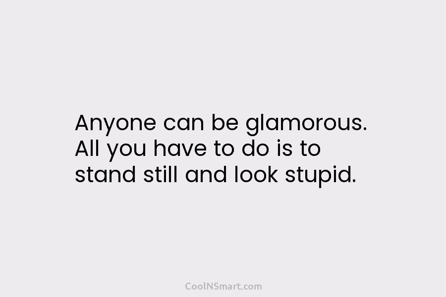 Anyone can be glamorous. All you have to do is to stand still and look...