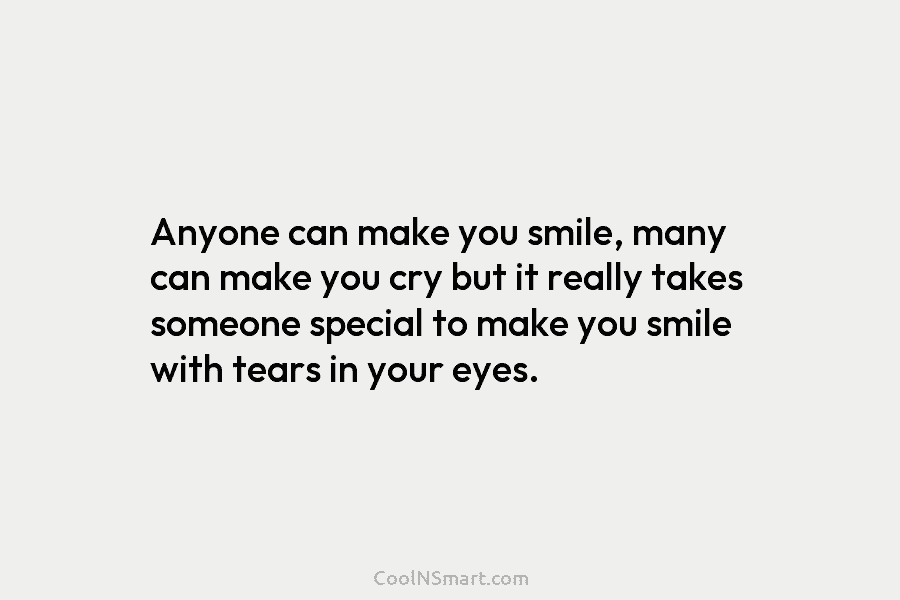 Anyone can make you smile, many can make you cry but it really takes someone special to make you smile...