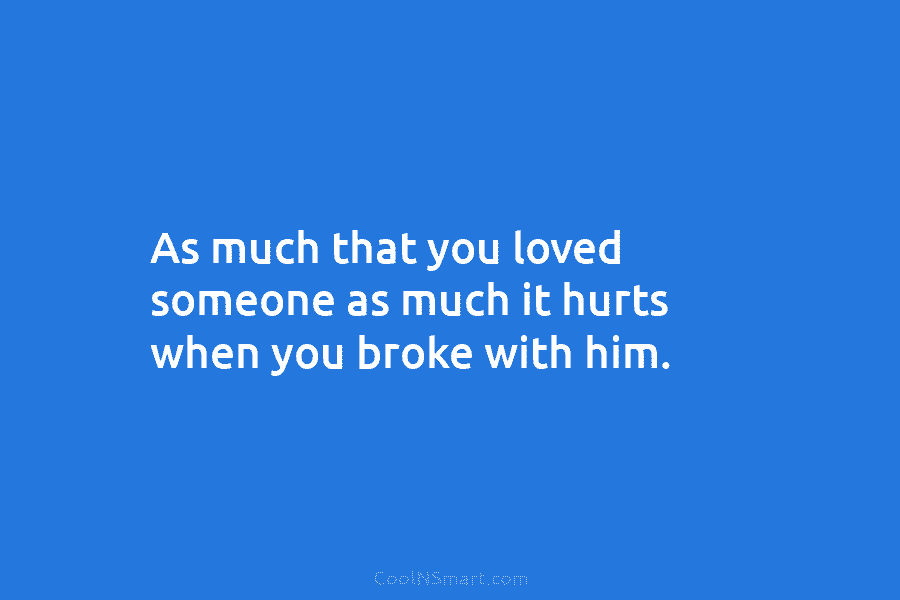 As much that you loved someone as much it hurts when you broke with him.