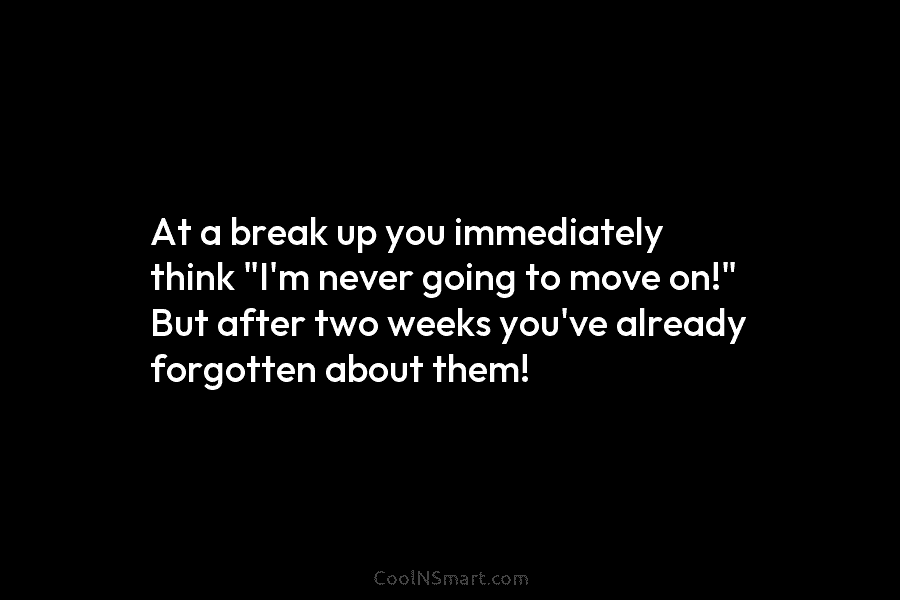 At a break up you immediately think “I’m never going to move on!” But after two weeks you’ve already forgotten...