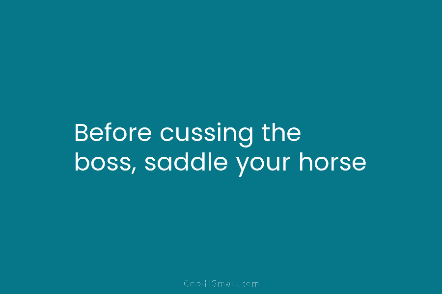 Before cussing the boss, saddle your horse