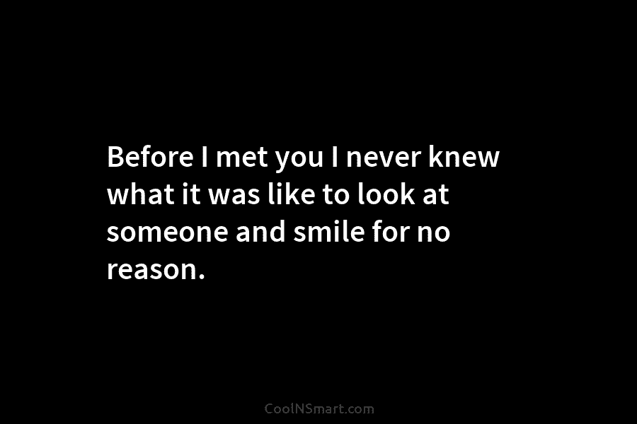 Before I met you I never knew what it was like to look at someone...