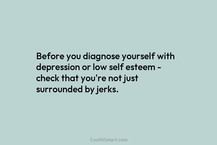 Before you diagnose yourself with depression or low self esteem – check that you’re not just surrounded by jerks.