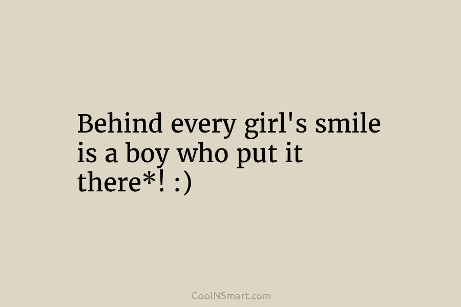 Behind every girl’s smile is a boy who put it there*! :)
