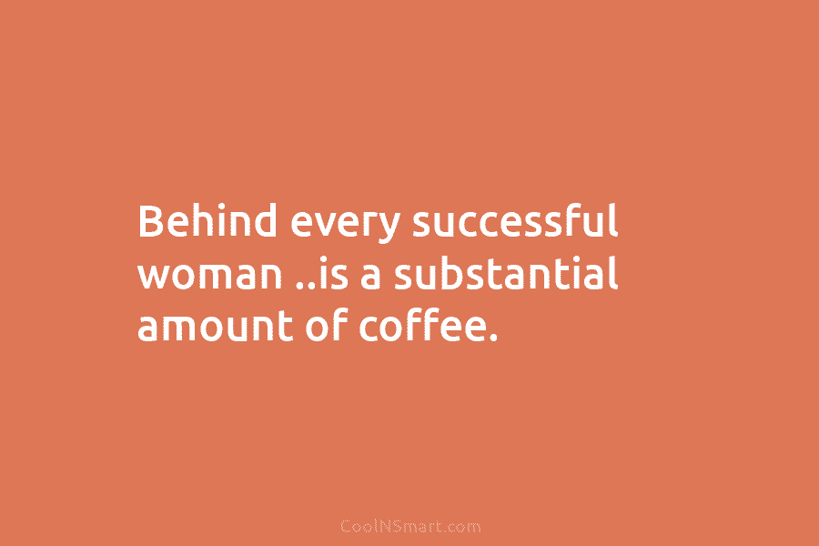Behind every successful woman ..is a substantial amount of coffee.