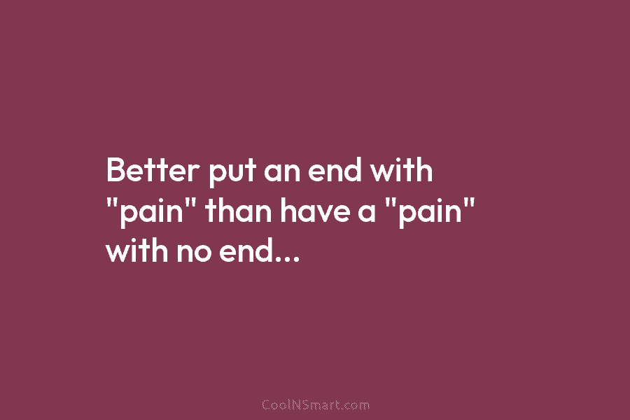 Better put an end with “pain” than have a “pain” with no end…
