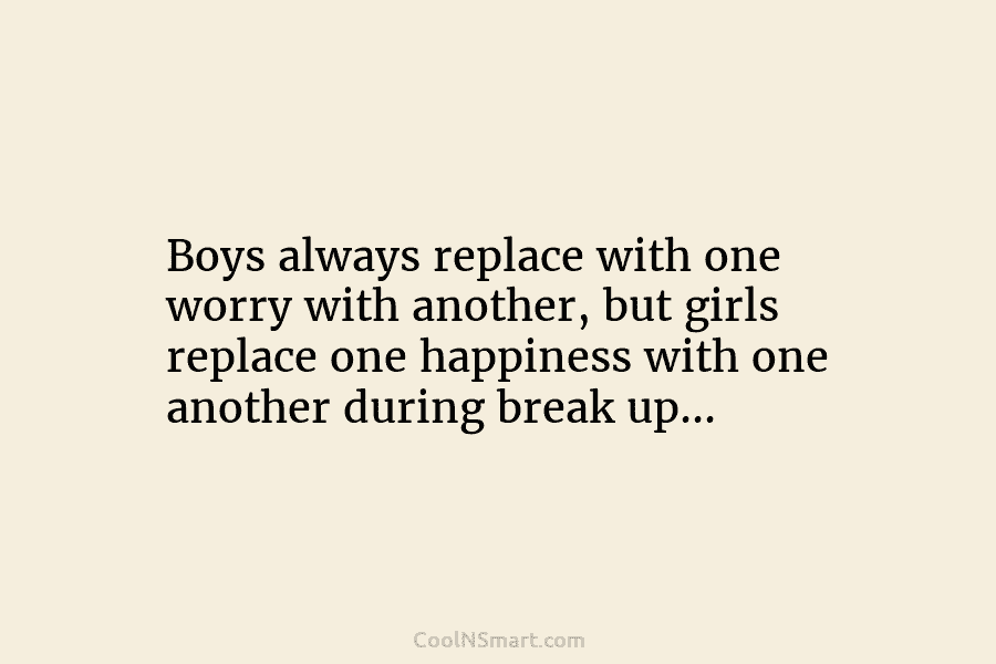 Boys always replace with one worry with another, but girls replace one happiness with one...