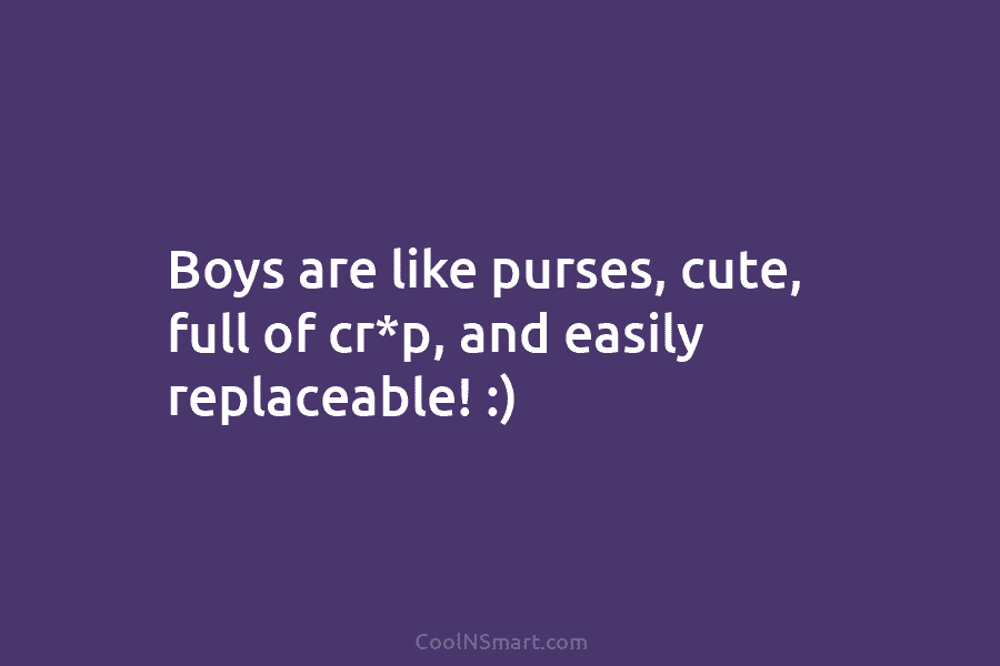 Boys are like purses, cute, full of cr*p, and easily replaceable! :)