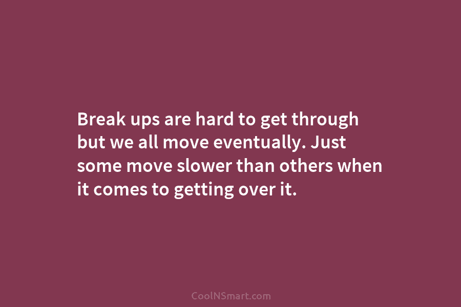 Break ups are hard to get through but we all move eventually. Just some move slower than others when it...