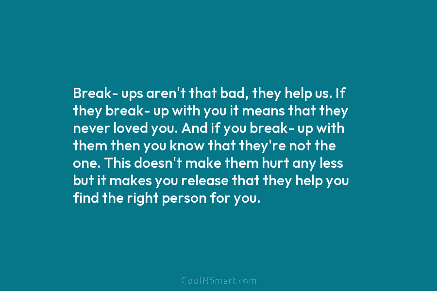 Break- ups aren’t that bad, they help us. If they break- up with you it means that they never loved...