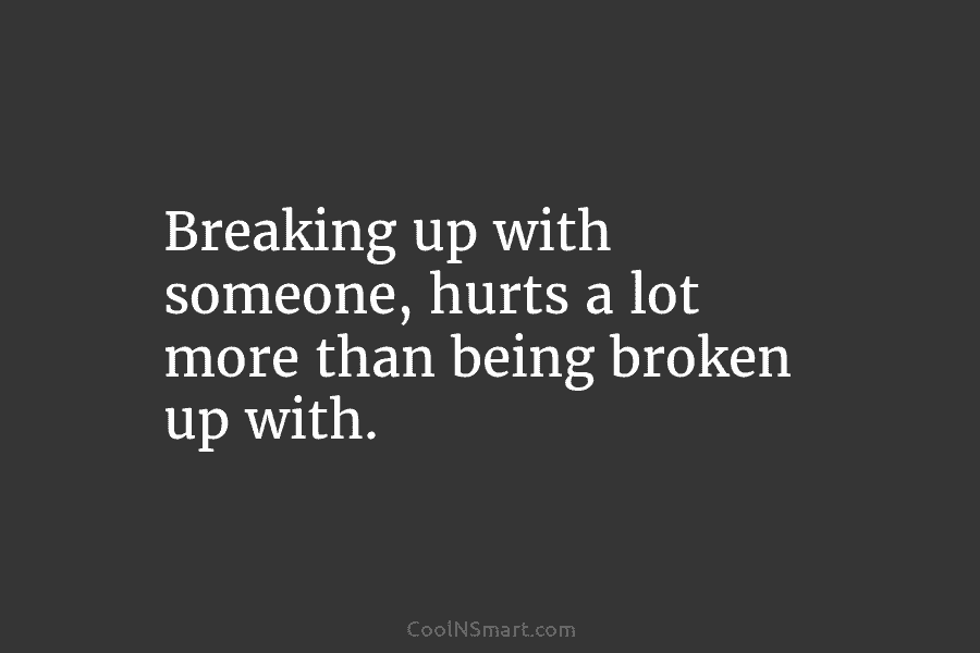 Breaking up with someone, hurts a lot more than being broken up with.