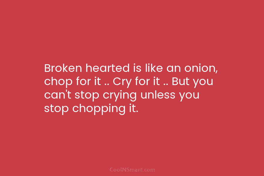 Broken hearted is like an onion, chop for it .. Cry for it .. But...
