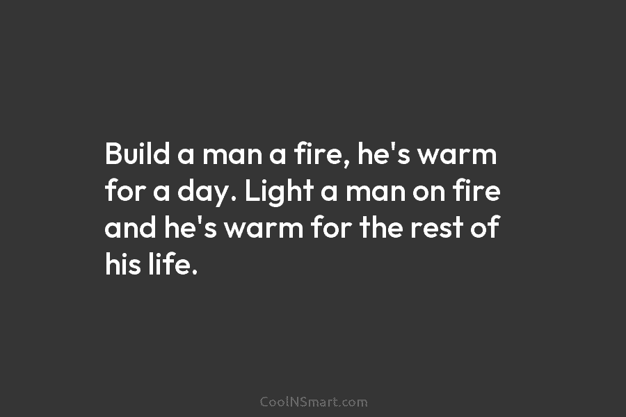 Build a man a fire, he’s warm for a day. Light a man on fire...