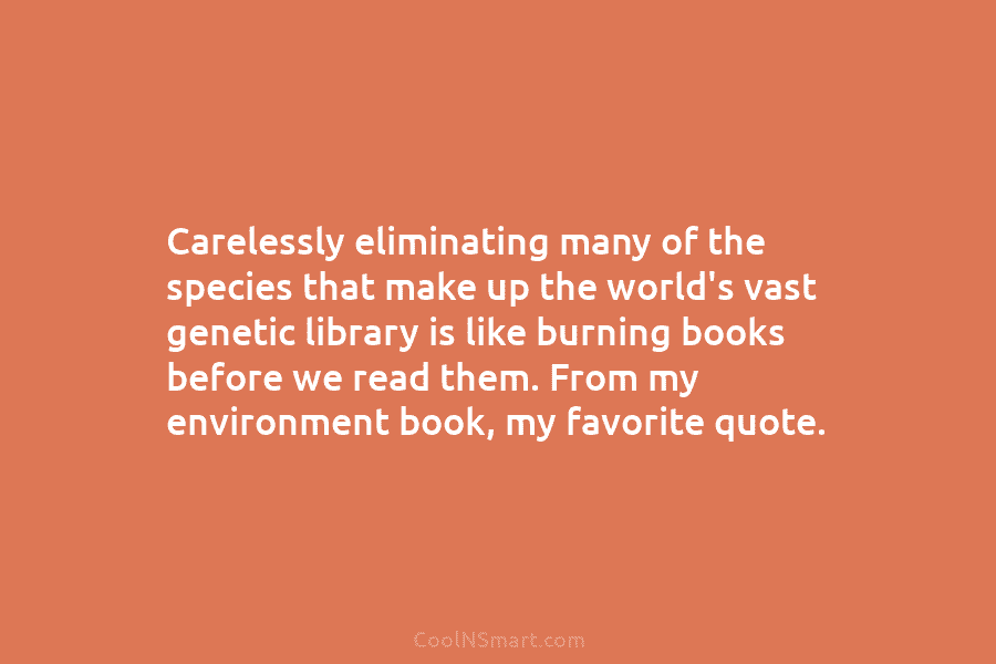 Carelessly eliminating many of the species that make up the world’s vast genetic library is like burning books before we...