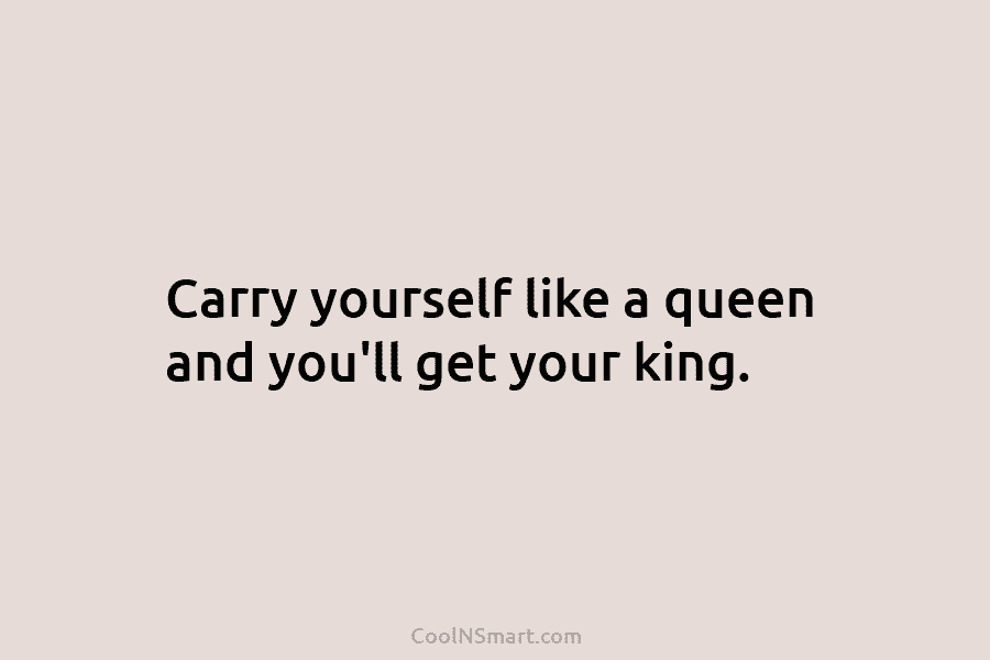 Carry yourself like a queen and you’ll get your king.