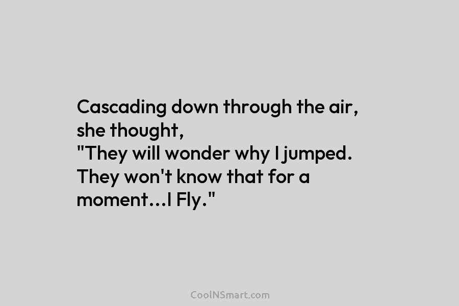 Cascading down through the air, she thought, “They will wonder why I jumped. They won’t...