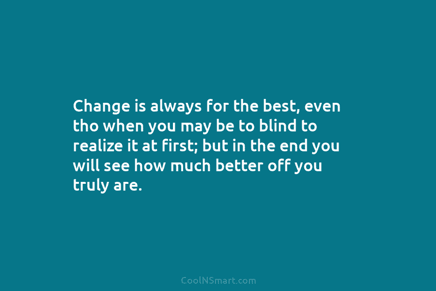 Change is always for the best, even tho when you may be to blind to...