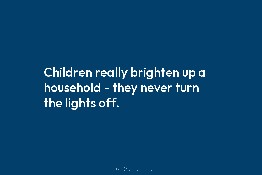 Children really brighten up a household – they never turn the lights off.