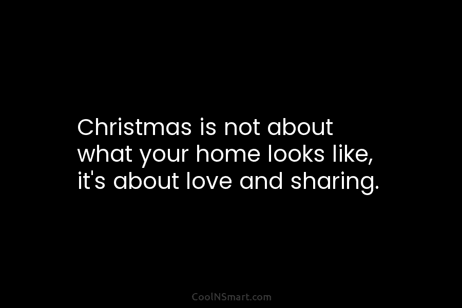 Christmas is not about what your home looks like, it’s about love and sharing.