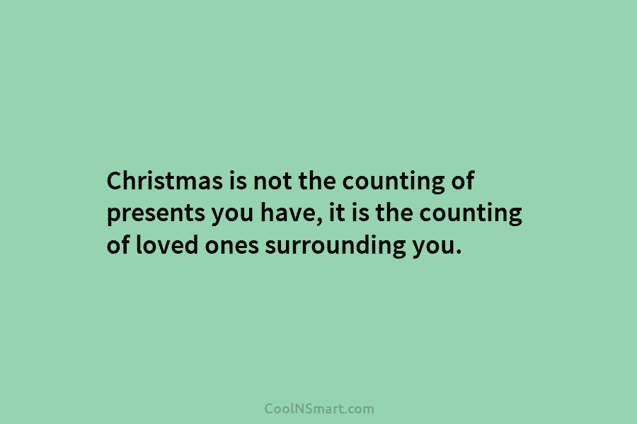 Christmas is not the counting of presents you have, it is the counting of loved ones surrounding you.
