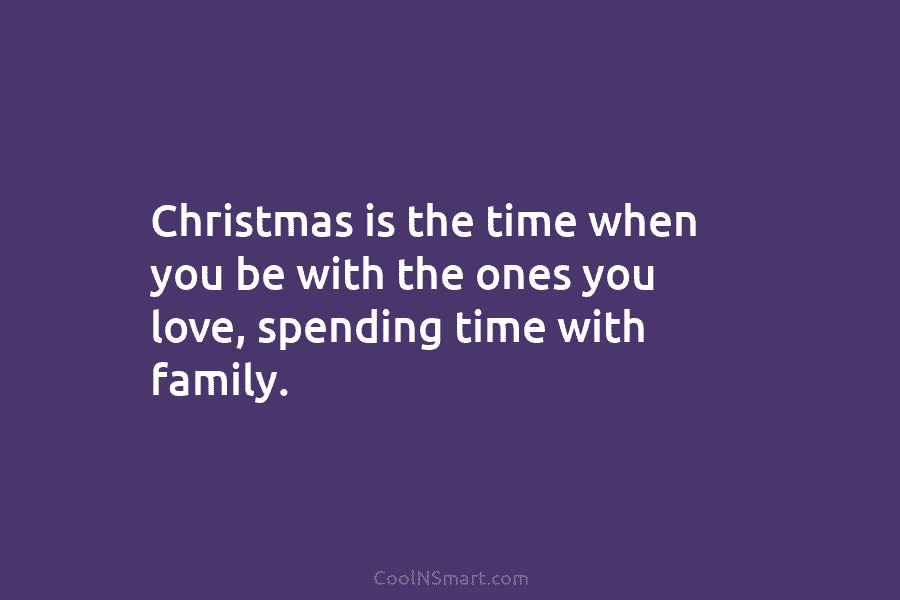 Christmas is the time when you be with the ones you love, spending time with family.