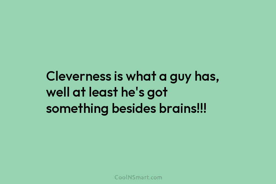 Cleverness is what a guy has, well at least he’s got something besides brains!!!
