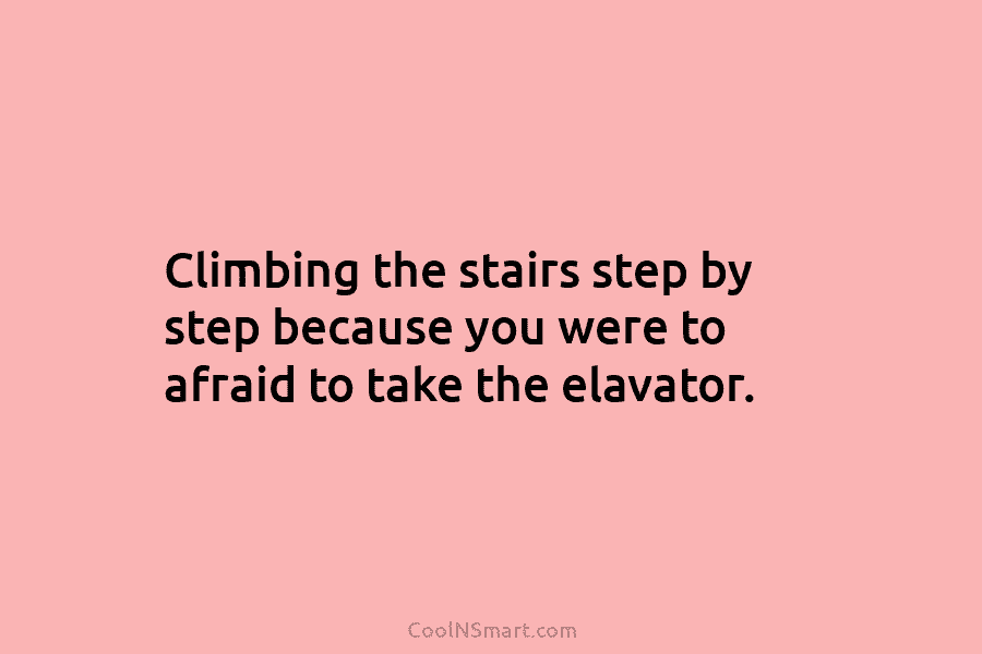 Climbing the stairs step by step because you were to afraid to take the elavator.