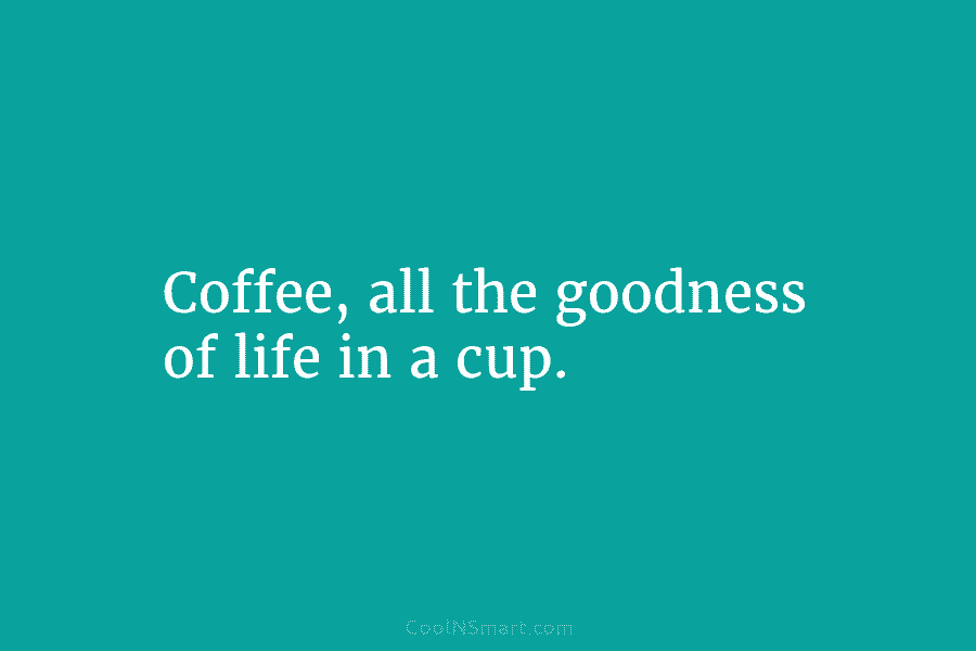 Coffee, all the goodness of life in a cup.