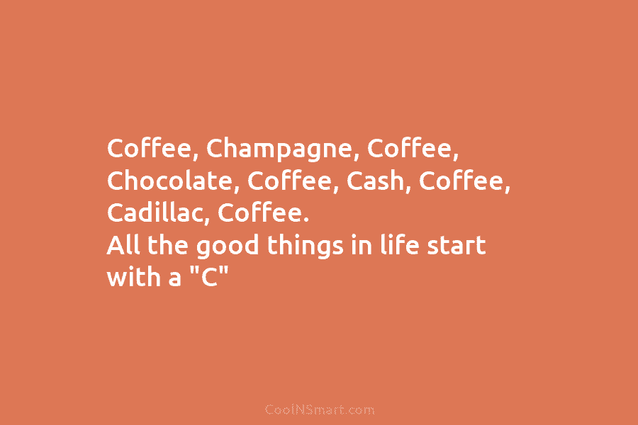 Coffee, Champagne, Coffee, Chocolate, Coffee, Cash, Coffee, Cadillac, Coffee. All the good things in life start with a “C”