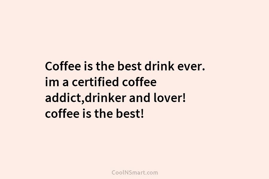 Coffee is the best drink ever. im a certified coffee addict,drinker and lover! coffee is the best!