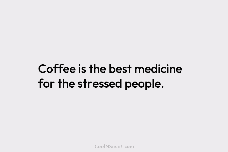 Coffee is the best medicine for the stressed people.