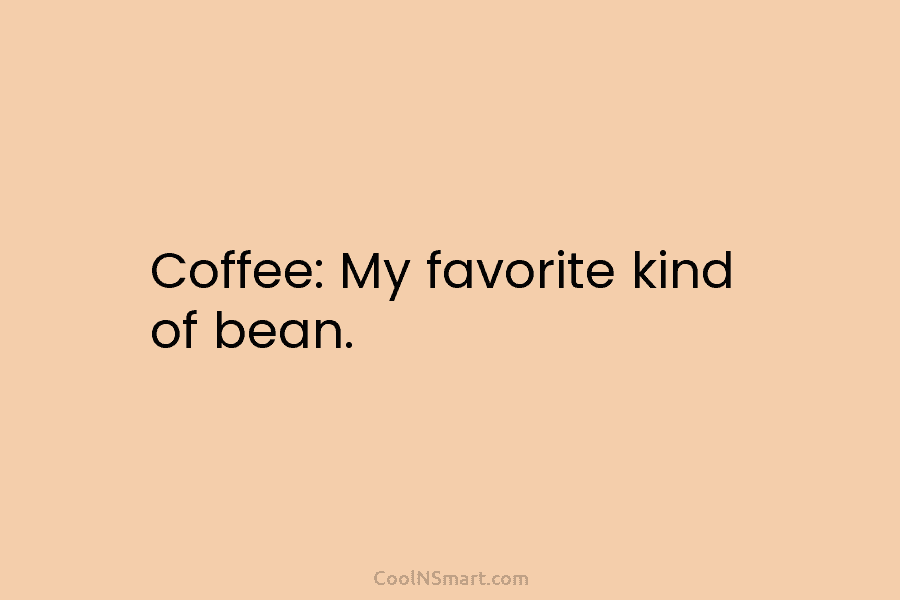 Coffee: My favorite kind of bean.