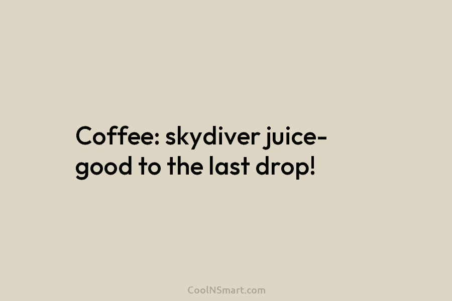 Coffee: skydiver juice- good to the last drop!