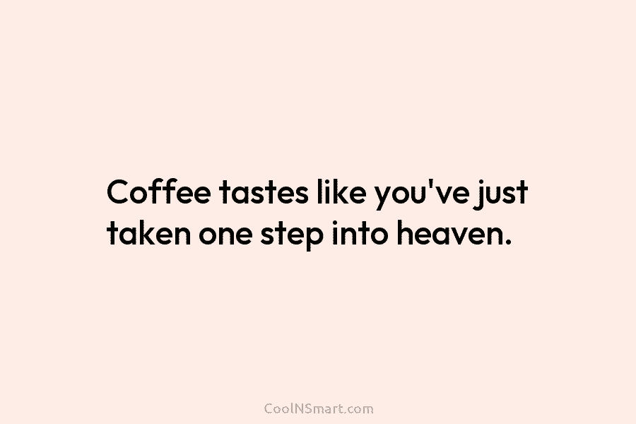 Coffee tastes like you’ve just taken one step into heaven.