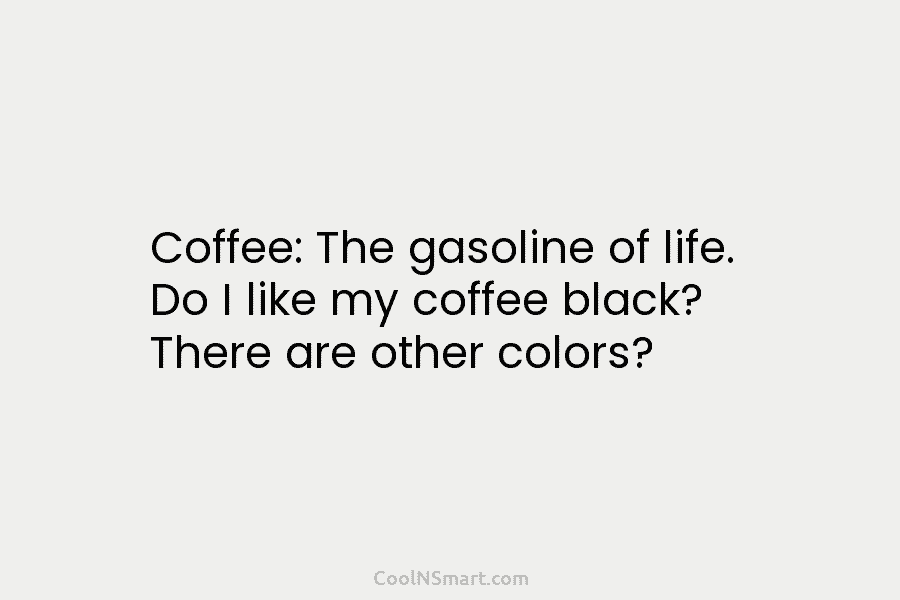 Coffee: The gasoline of life. Do I like my coffee black? There are other colors?