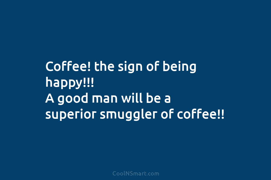 Coffee! the sign of being happy!!! A good man will be a superior smuggler of coffee!!