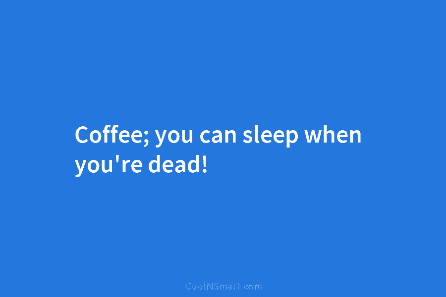 Coffee; you can sleep when you’re dead!