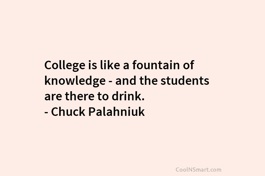 College is like a fountain of knowledge – and the students are there to drink....