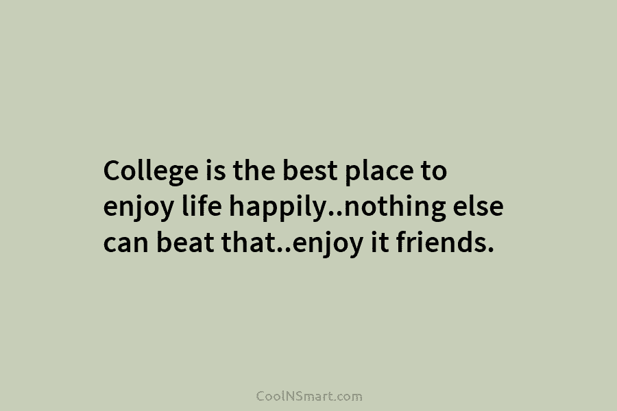 College is the best place to enjoy life happily..nothing else can beat that..enjoy it friends.