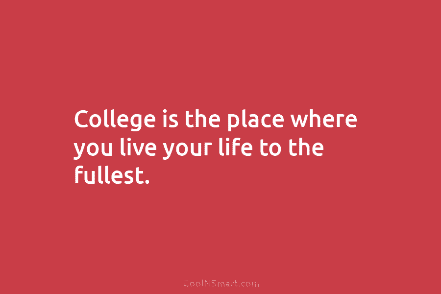 College is the place where you live your life to the fullest.