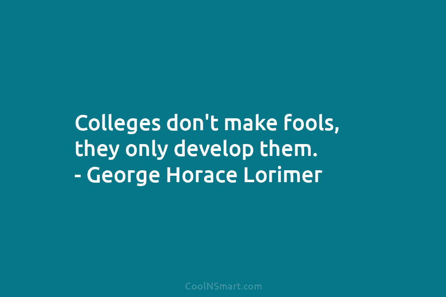 Colleges don’t make fools, they only develop them. – George Horace Lorimer