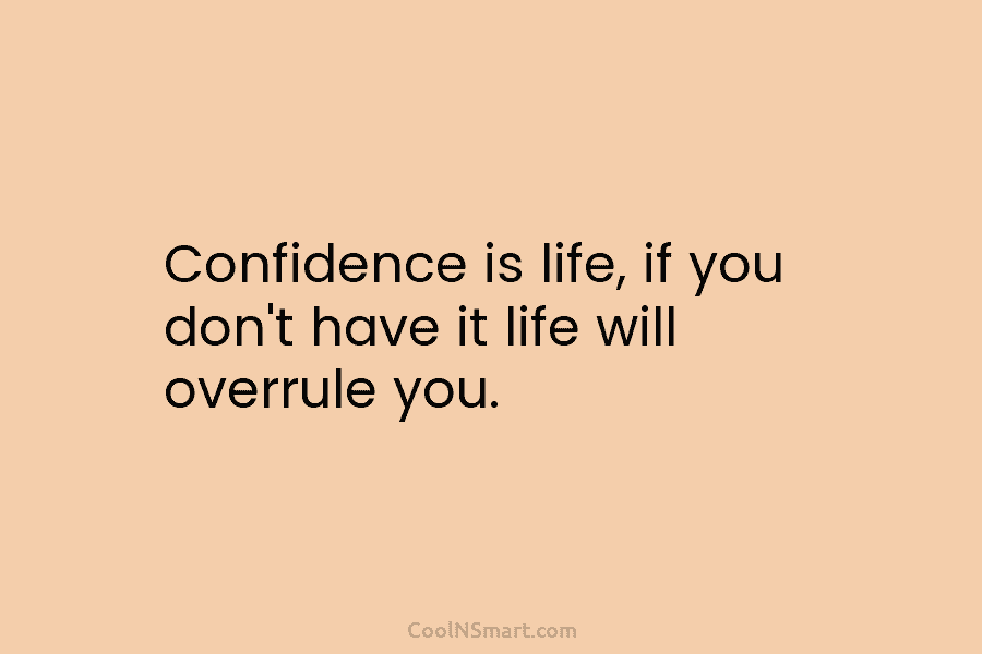 Confidence is life, if you don’t have it life will overrule you.
