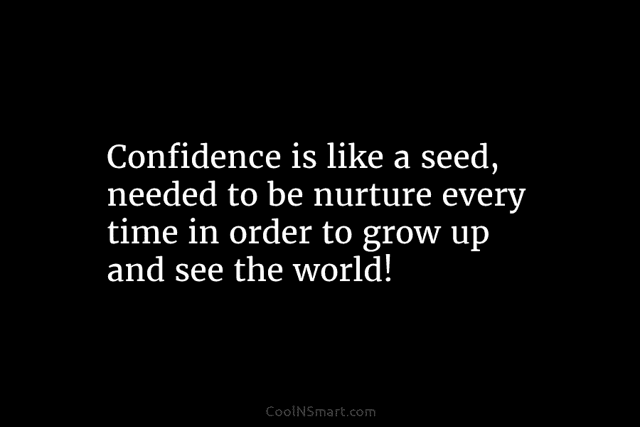 Confidence is like a seed, needed to be nurture every time in order to grow up and see the world!