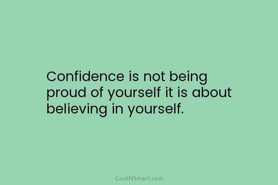 Confidence is not being proud of yourself it is about believing in yourself.