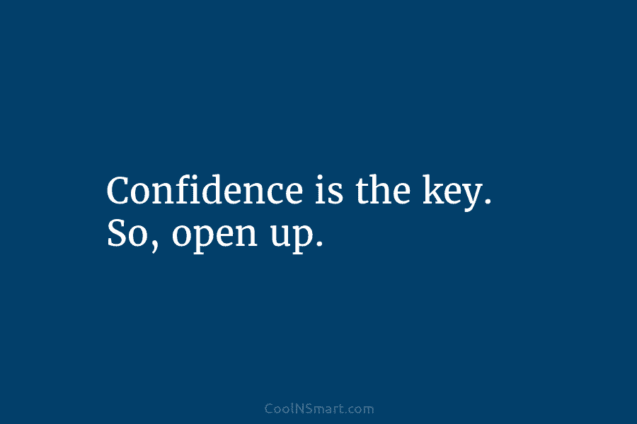 Confidence is the key. So, open up.