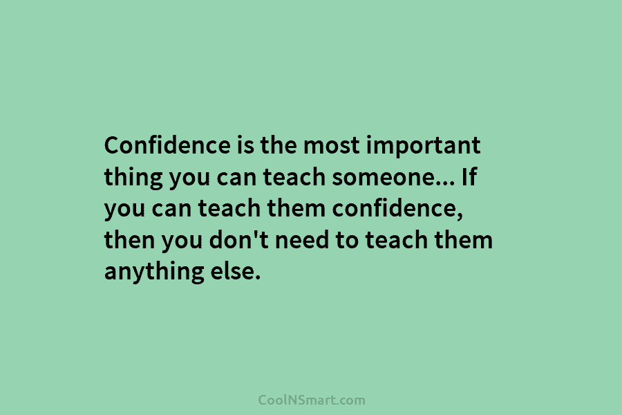 Confidence is the most important thing you can teach someone… If you can teach them confidence, then you don’t need...
